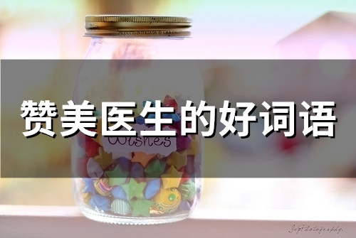 赞美医生的好词语(精选34句) 赞美医生的好词语(精选34句)