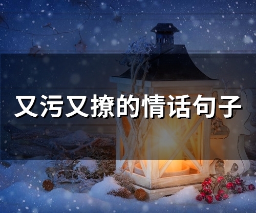 又污又撩的情话句子(精选76句)(有点污的情话套路)