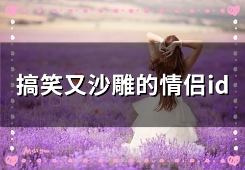 搞笑又沙雕的情侣id(精选56个) 搞笑又沙雕的情侣id(精选56个)