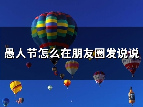 愚人节怎么在朋友圈发说说(33句) 愚人节怎么愚弄朋友