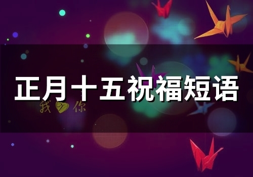 正月十五祝福短语(精选49句) 正月十五祝福短语