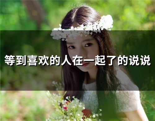 等到喜欢的人在一起了的说说(62句) 等到喜欢的人在一起了的说说(62句)