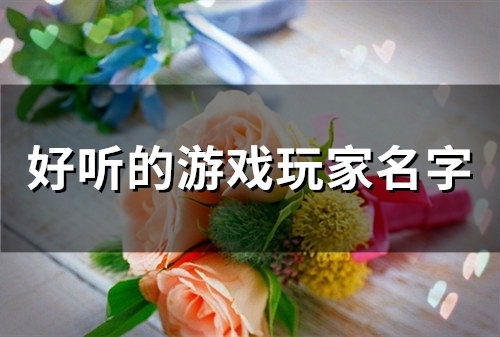 好听的游戏玩家名字(精选74个)(有哪些比较好听的游戏名称?)