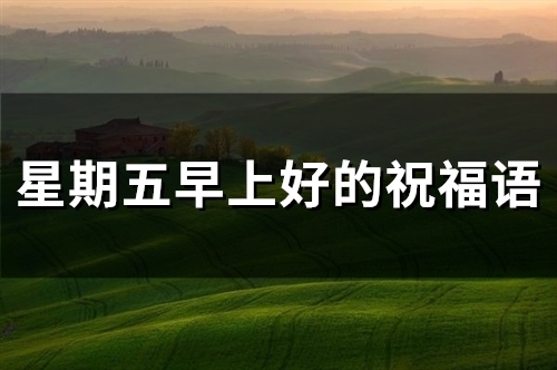 星期五早上好的祝福语(71句) 星期五早上好的朋友圈说说