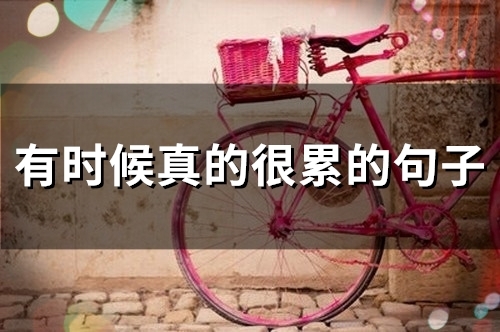 有时候真的很累的句子(精选52句)(有时候真的很累很累)