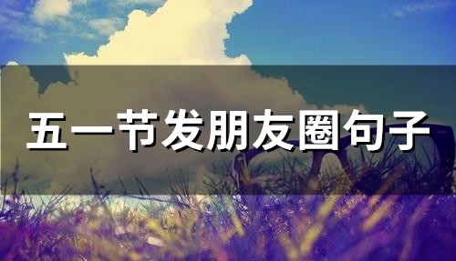 五一节发朋友圈句子(63句) 五一节发朋友圈幽默的句子