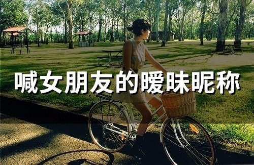 喊女朋友的暧昧昵称(74个)(称呼女朋友的暧昧称呼)