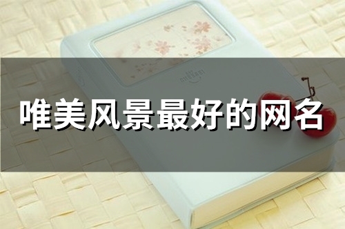 唯美风景最好的网名(211个) 唯美风景最好的网名(211个)
