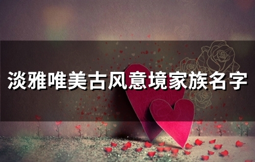 淡雅唯美古风意境家族名字(精选74个) 淡雅唯美古风意境家族名字(精选74个)