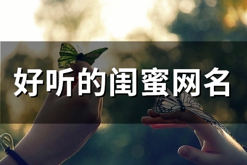 好听的闺蜜网名(精选75个)(好听的闺蜜网名女生 两人)