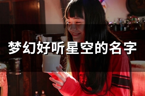 梦幻好听星空的名字(精选63个)(梦幻好听星空的名字闺蜜网名)