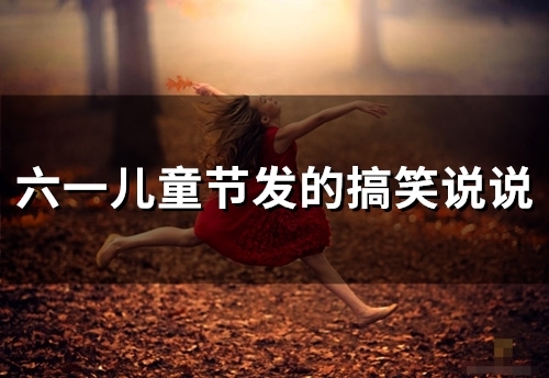 六一儿童节发的搞笑说说(73句) 六一儿童节发的搞笑说说(73句)