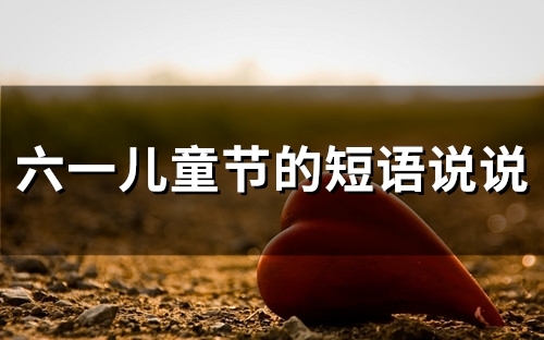 六一儿童节的短语说说(精选76句)(六一儿童节的短文怎么写)