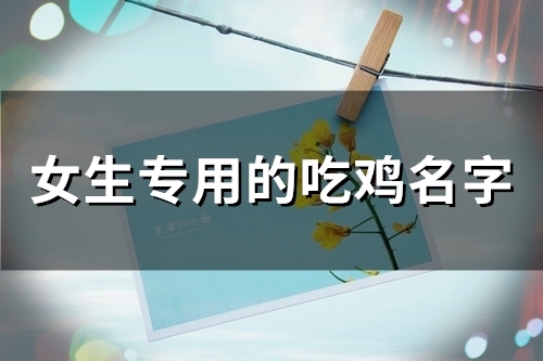 女生专用的吃鸡名字(精选204个) 女生专用的吃鸡名字(精选204个)