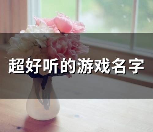 超好听的游戏名字(精选221个)(2023最火的游戏名)