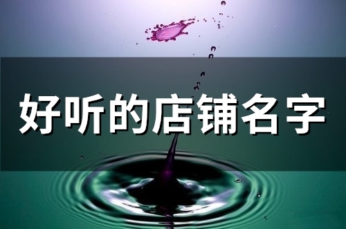 好听的店铺名字(精选134个)(好听的店铺名字百货店)
