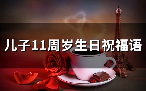 儿子11周岁生日祝福语(21句) 儿子11周岁生日祝福语(21句)