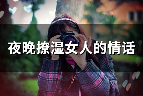 夜晚撩湿女人的情话(精选67句)(夜晚撩湿女人的衣服)