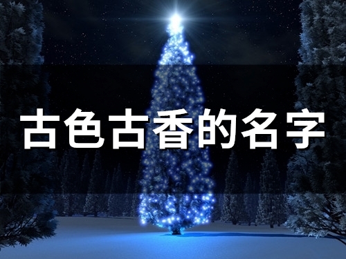 古色古香的名字(精选108个) 古风男名儒雅有仙气