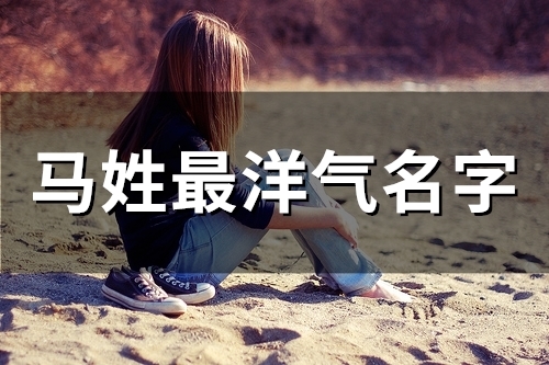马姓最洋气名字(126个)(马姓最洋气名字三字)