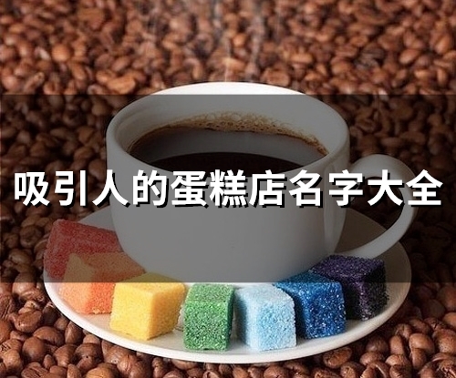 吸引人的蛋糕店名字大全(精选132个)(吸引人的蛋糕店名称)