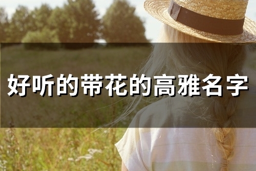 好听的带花的高雅名字(精选72个)(好听的带花的高雅名字三个字)