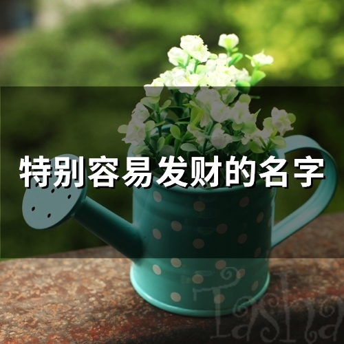 特别容易发财的名字(精选70个) 特别容易发财的名字(精选70个)