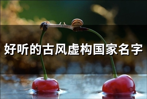 好听的古风虚构国家名字(精选49个) 好听的古风虚构国家名字(精选49个)