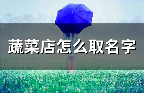 蔬菜店怎么取名字(410个) 蔬菜店怎么取名字(410个)