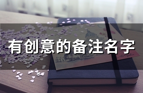 有创意的备注名字(63个)(有创意的备注名字朋友)