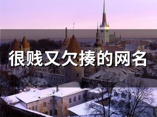 很贱又欠揍的网名(精选117个)(很贱又欠揍的网名搞笑推荐)