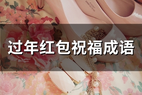 过年红包祝福成语(精选43句) 过年红包祝福成语(精选43句)
