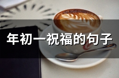 年初一祝福的句子(精选66句) 年初一祝福语2021最火