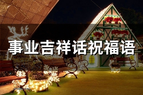 事业吉祥话祝福语(精选80句) 事业祝福的话语,句句暖人心