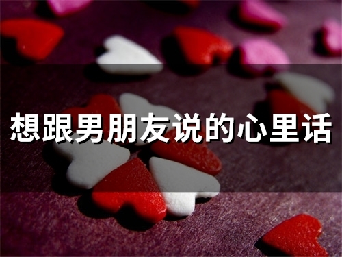 想跟男朋友说的心里话(精选72句)