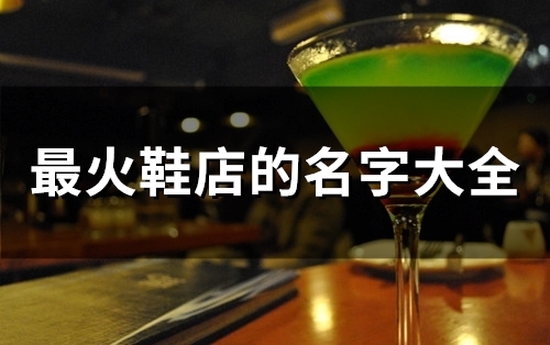 最火鞋店的名字大全(172个)(最火鞋店的名字大全字母)