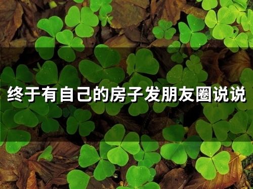 终于有自己的房子发朋友圈说说(精选68句)