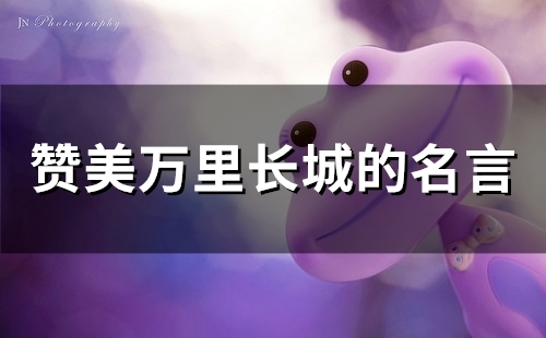 赞美万里长城的名言警句 赞美万里长城的名言警句