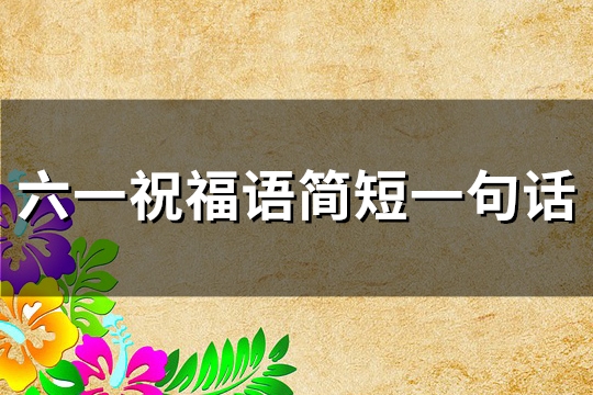 六一祝福语简短一句话大全(优选84句)