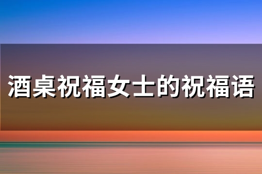 酒桌祝福女士的祝福语(通用68句)