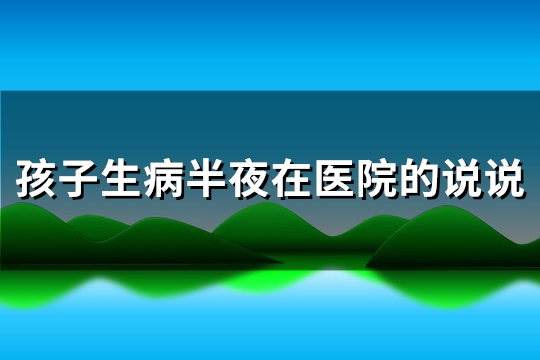 孩子生病半夜在医院的说说(通用83句)