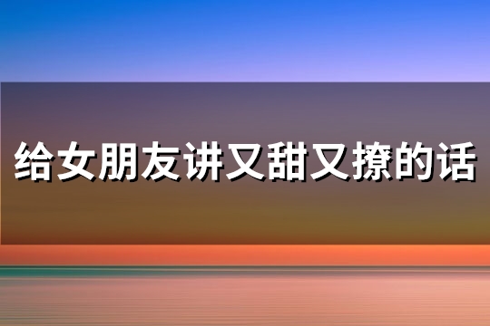 给女朋友讲又甜又撩的话(必备60句)