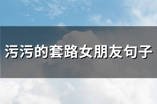 污污的套路女朋友句子(通用76句)