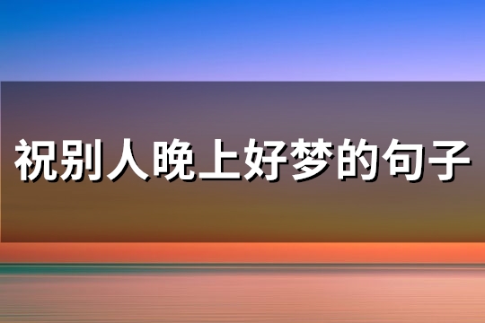 祝别人晚上好梦的句子(实用52句)