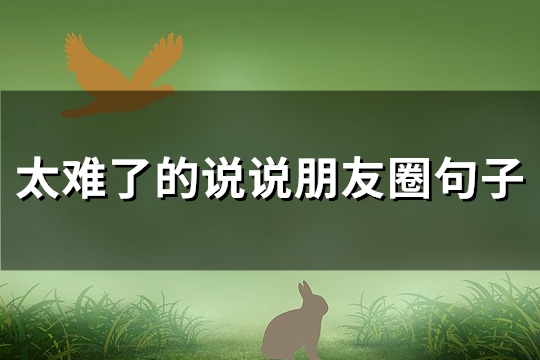 太难了的说说朋友圈句子(推荐100句)(太难了的说说朋友圈句子)