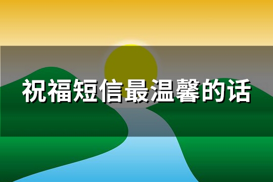 祝福短信最温馨的话(优选119句) 祝福短信最温馨的话语简短