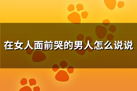 在女人面前哭的男人怎么说说(实用102句)