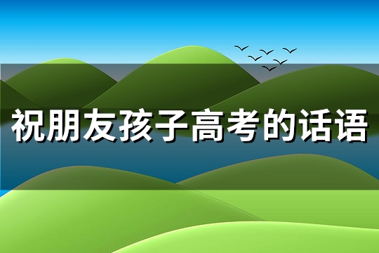 祝朋友孩子高考的话语(通用63句)
