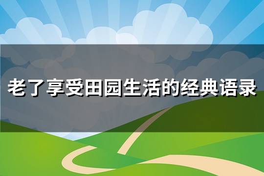 老了享受田园生活的经典语录(实用100句)