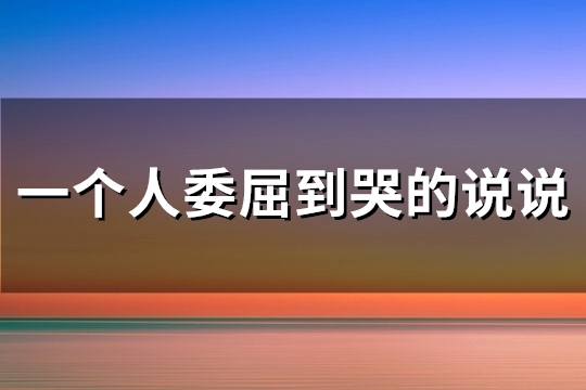 一个人委屈到哭的说说(优选84句)
